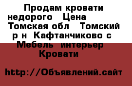 Продам кровати недорого › Цена ­ 7 000 - Томская обл., Томский р-н, Кафтанчиково с. Мебель, интерьер » Кровати   